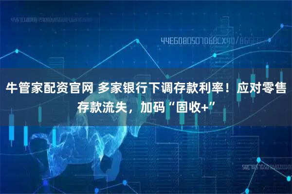 牛管家配资官网 多家银行下调存款利率！应对零售存款流失，加码“固收+”