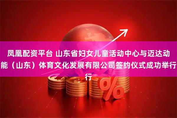凤凰配资平台 山东省妇女儿童活动中心与迈达动能（山东）体育文化发展有限公司签约仪式成功举行
