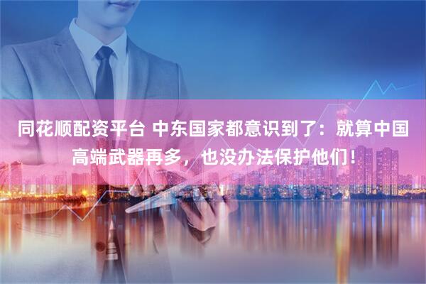 同花顺配资平台 中东国家都意识到了：就算中国高端武器再多，也没办法保护他们！