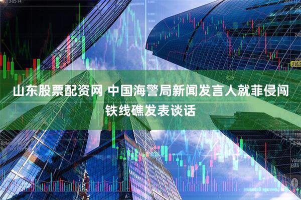 山东股票配资网 中国海警局新闻发言人就菲侵闯铁线礁发表谈话