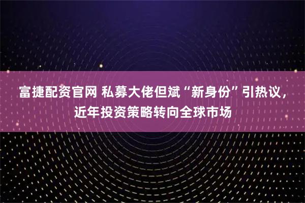 富捷配资官网 私募大佬但斌“新身份”引热议，近年投资策略转向全球市场