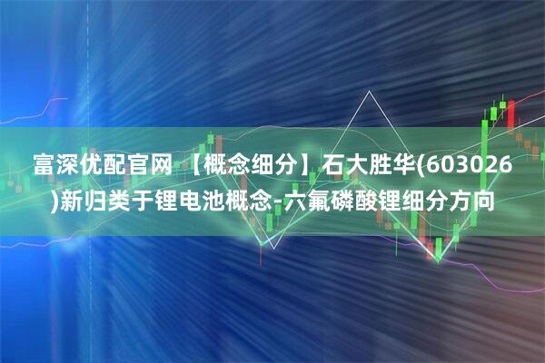 富深优配官网 【概念细分】石大胜华(603026)新归类于锂电池概念-六氟磷酸锂细分方向