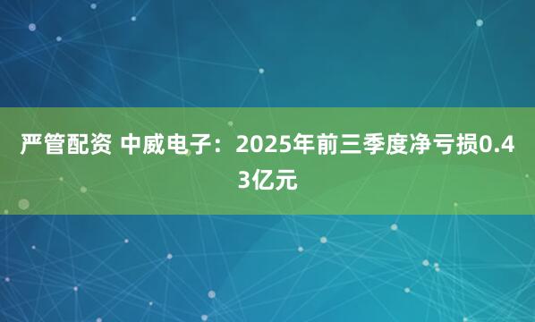 严管配资 中威电子：2025年前三季度净亏损0.43亿元