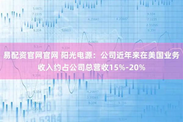 易配资官网官网 阳光电源：公司近年来在美国业务收入约占公司总营收15%-20%
