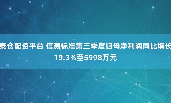泰仓配资平台 信测标准第三季度归母净利润同比增长19.3%至5998万元