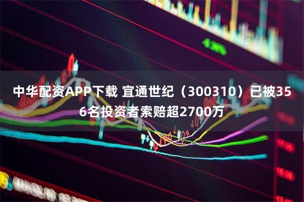 中华配资APP下载 宜通世纪(300310)已被356名投资者索赔超2700万