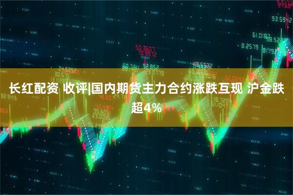 长红配资 收评|国内期货主力合约涨跌互现 沪金跌超4%
