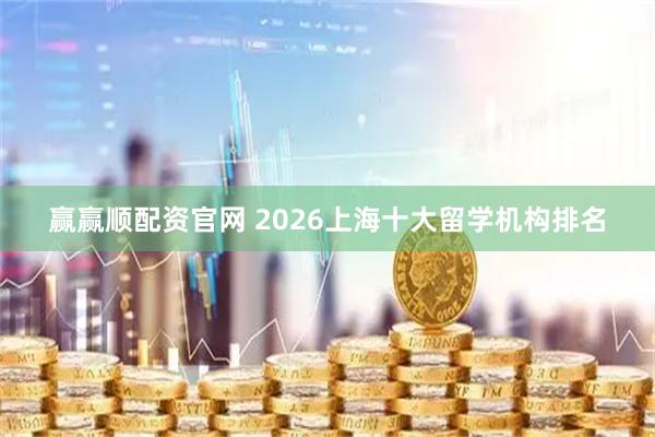 赢赢顺配资官网 2026上海十大留学机构排名