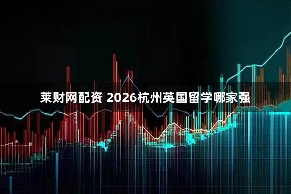 莱财网配资 2026杭州英国留学哪家强