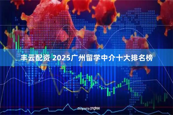丰云配资 2025广州留学中介十大排名榜