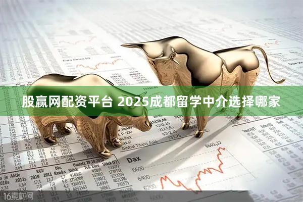 股赢网配资平台 2025成都留学中介选择哪家