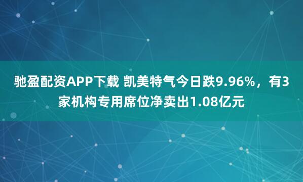 驰盈配资APP下载 凯美特气今日跌9.96%，有3家机构专用席位净卖出1.08亿元