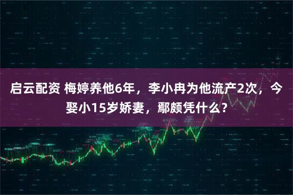 启云配资 梅婷养他6年，李小冉为他流产2次，今娶小15岁娇妻，鄢颇凭什么？