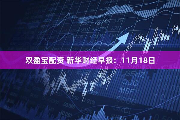 双盈宝配资 新华财经早报：11月18日