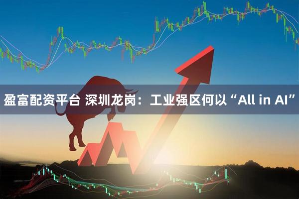 盈富配资平台 深圳龙岗:工业强区何以“All in AI”