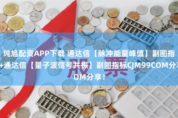 纯旭配资APP下载 通达信【脉冲能量峰值】副图指标+通达信【量子波信号共振】副图指标CJM99COM分享！