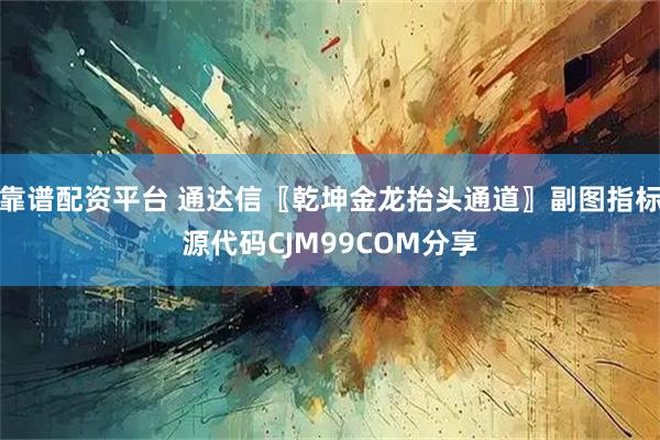 靠谱配资平台 通达信〖乾坤金龙抬头通道〗副图指标源代码CJM99COM分享