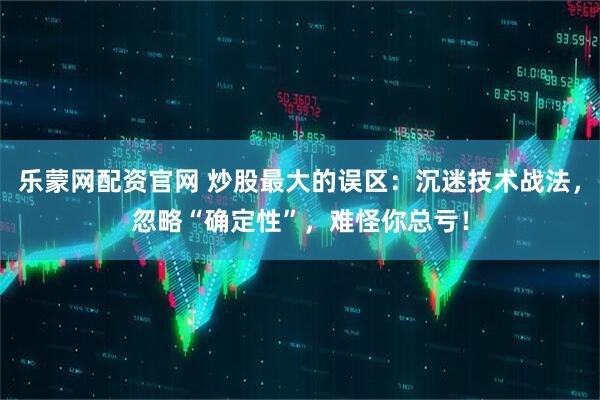 乐蒙网配资官网 炒股最大的误区：沉迷技术战法，忽略“确定性”，难怪你总亏！