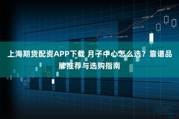 上海期货配资APP下载 月子中心怎么选？靠谱品牌推荐与选购指南