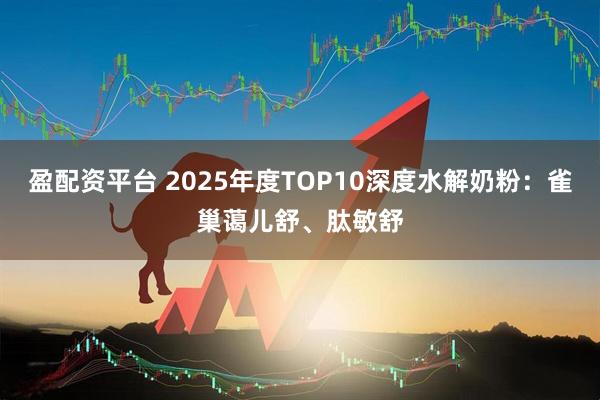 盈配资平台 2025年度TOP10深度水解奶粉：雀巢蔼儿舒、肽敏舒