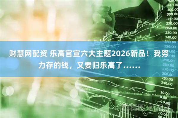 财慧网配资 乐高官宣六大主题2026新品!我努力存的钱,又要归乐高了……