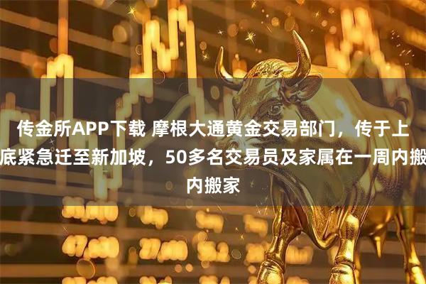 传金所APP下载 摩根大通黄金交易部门,传于上月底紧急迁至新加坡,50多名交易员及家属在一周内搬家