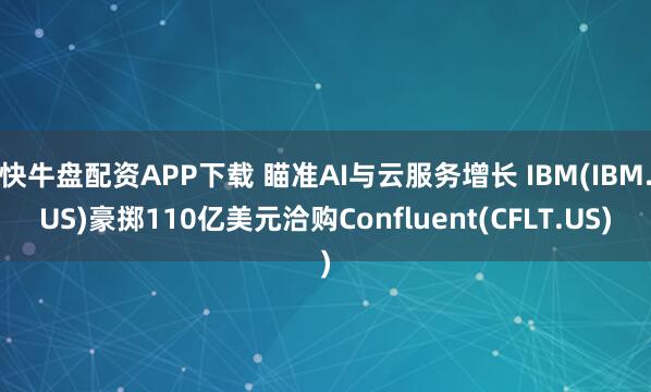快牛盘配资APP下载 瞄准AI与云服务增长 IBM(IBM.US)豪掷110亿美元洽购Confluent(CFLT.US)