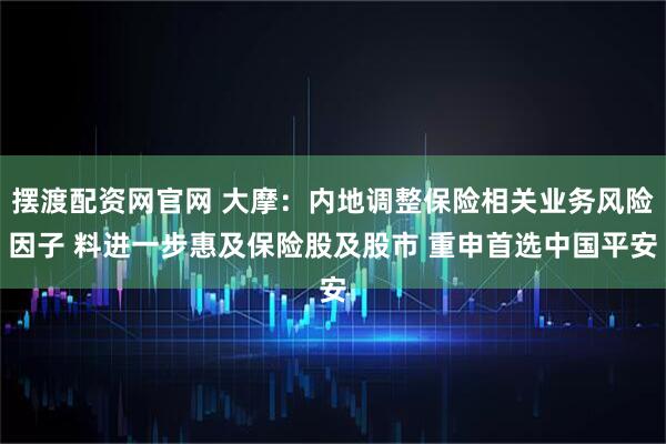 摆渡配资网官网 大摩：内地调整保险相关业务风险因子 料进一步惠及保险股及股市 重申首选中国平安