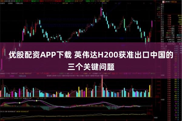 优股配资APP下载 英伟达H200获准出口中国的三个关键问题