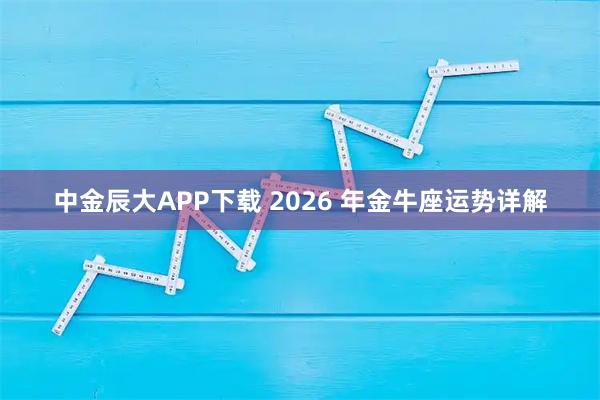 中金辰大APP下载 2026 年金牛座运势详解