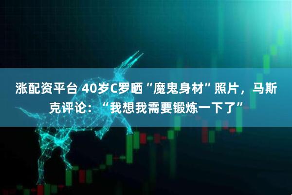 涨配资平台 40岁C罗晒“魔鬼身材”照片，马斯克评论：“我想我需要锻炼一下了”