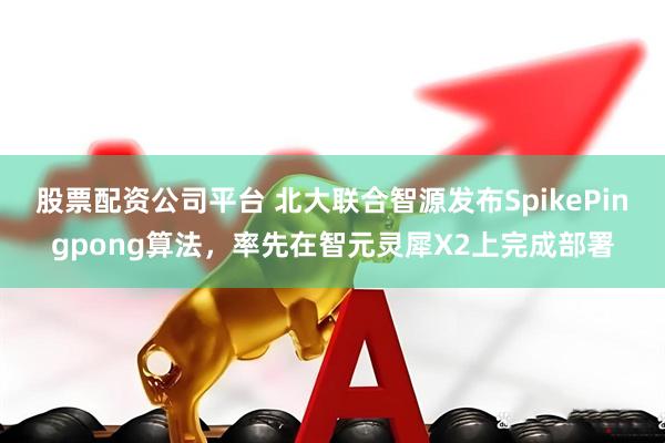 股票配资公司平台 北大联合智源发布SpikePingpong算法，率先在智元灵犀X2上完成部署