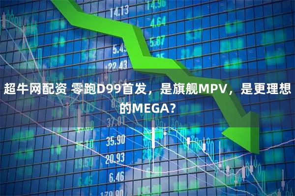 超牛网配资 零跑D99首发,是旗舰MPV,是更理想的MEGA?