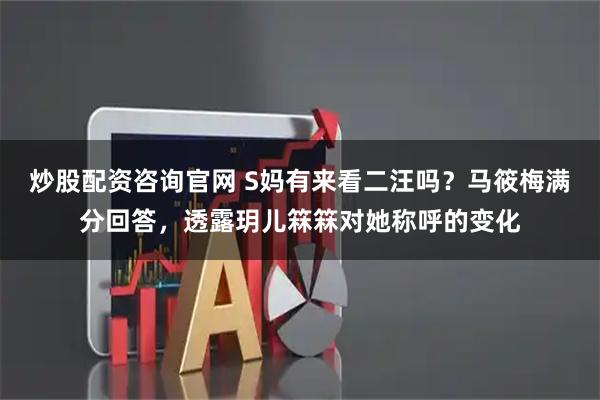 炒股配资咨询官网 S妈有来看二汪吗？马筱梅满分回答，透露玥儿箖箖对她称呼的变化