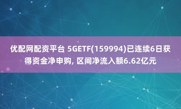 优配网配资平台 5GETF(159994)已连续6日获得资金净申购, 区间净流入额6.62亿元