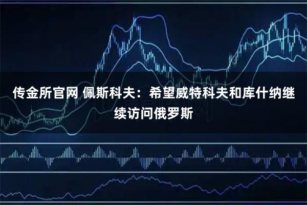 传金所官网 佩斯科夫：希望威特科夫和库什纳继续访问俄罗斯