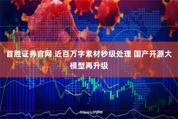 首胜证券官网 近百万字素材秒级处理 国产开源大模型再升级