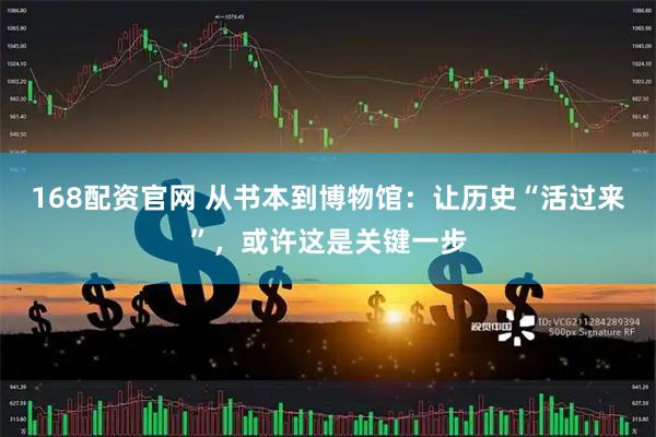 168配资官网 从书本到博物馆：让历史“活过来”，或许这是关键一步