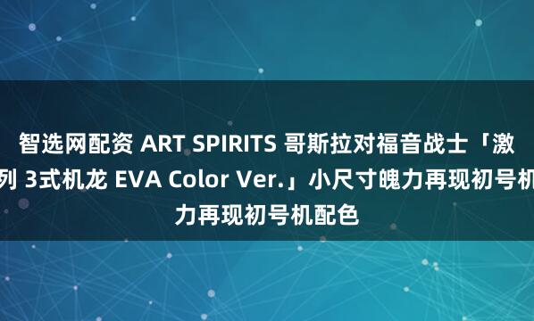 智选网配资 ART SPIRITS 哥斯拉对福音战士「激造系列 3式机龙 EVA Color Ver.」小尺寸魄力再现初号机配色