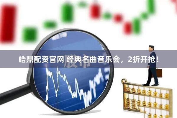 皓鼎配资官网 经典名曲音乐会，2折开抢！