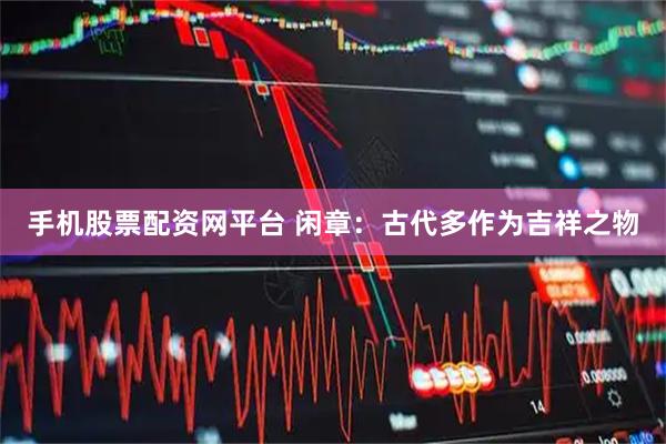 手机股票配资网平台 闲章：古代多作为吉祥之物