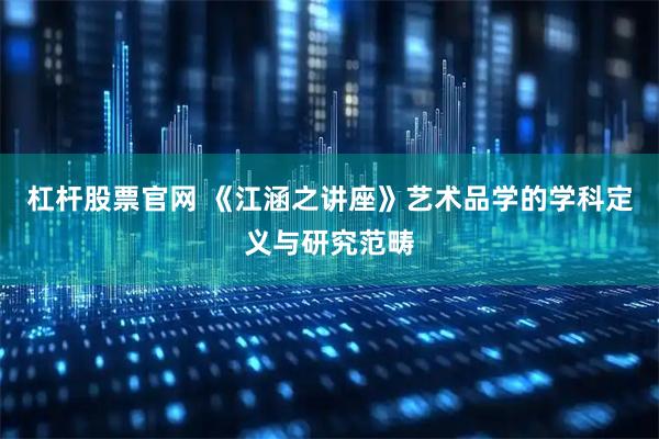 杠杆股票官网 《江涵之讲座》艺术品学的学科定义与研究范畴