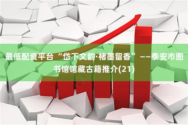 最低配资平台 “岱下文韵·楮墨留香” ——泰安市图书馆馆藏古籍推介(21)