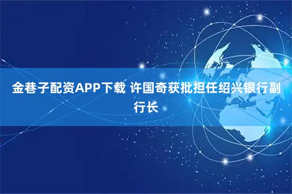 金巷子配资APP下载 许国奇获批担任绍兴银行副行长