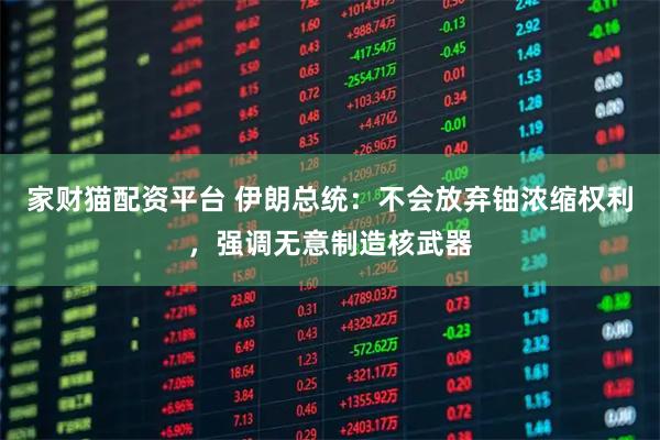 家财猫配资平台 伊朗总统:不会放弃铀浓缩权利,强调无意制造核武器