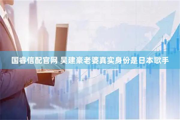 国睿信配官网 吴建豪老婆真实身份是日本歌手