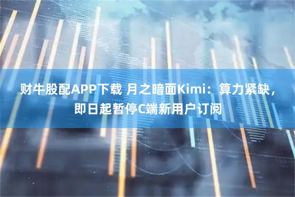 财牛股配APP下载 月之暗面Kimi：算力紧缺，即日起暂停C端新用户订阅