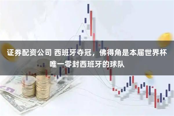 证券配资公司 西班牙夺冠，佛得角是本届世界杯唯一零封西班牙的球队