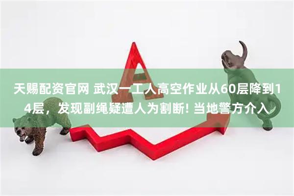 天赐配资官网 武汉一工人高空作业从60层降到14层，发现副绳疑遭人为割断! 当地警方介入