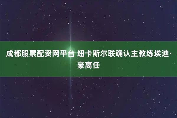 成都股票配资网平台 纽卡斯尔联确认主教练埃迪·豪离任